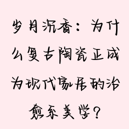 岁月沉香：为什么复古陶瓷正成为现代家居的治愈系美学？